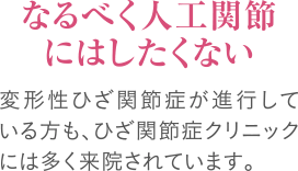 なるべく人工関節にはしたくない｜変形性ひざ関節症が進行している方も、ひざ関節症クリニックには多く来院されています。